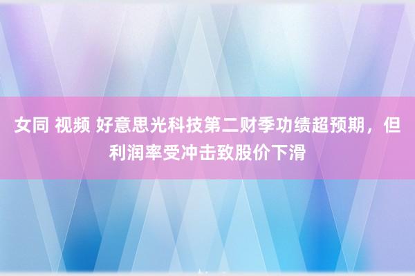 女同 视频 好意思光科技第二财季功绩超预期，但利润率受冲击致股价下滑