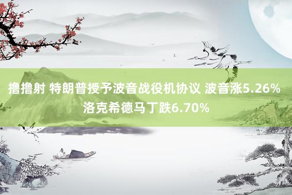 撸撸射 特朗普授予波音战役机协议 波音涨5.26% 洛克希德马丁跌6.70%
