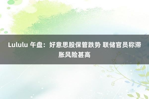 Lululu 午盘：好意思股保管跌势 联储官员称滞胀风险甚高