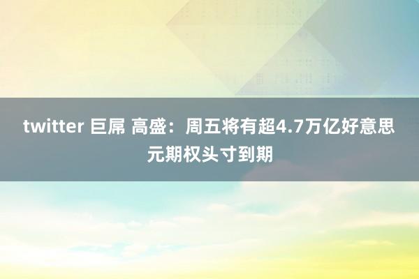 twitter 巨屌 高盛：周五将有超4.7万亿好意思元期权头寸到期