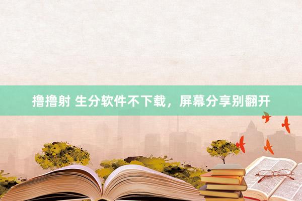 撸撸射 生分软件不下载，屏幕分享别翻开