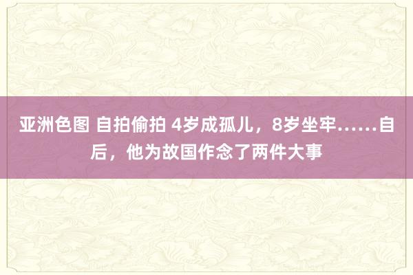 亚洲色图 自拍偷拍 4岁成孤儿，8岁坐牢……自后，他为故国作念了两件大事