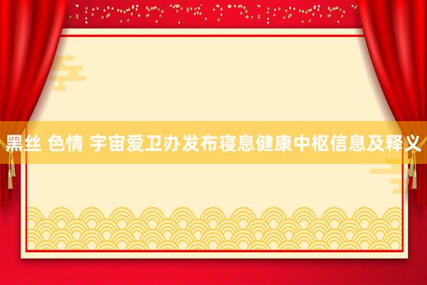 黑丝 色情 宇宙爱卫办发布寝息健康中枢信息及释义