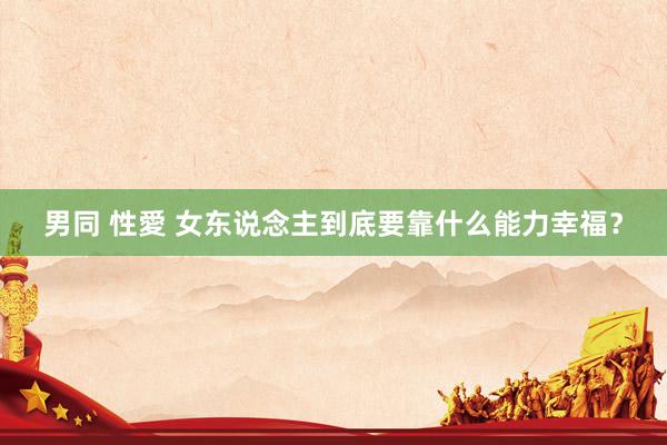 男同 性愛 女东说念主到底要靠什么能力幸福？