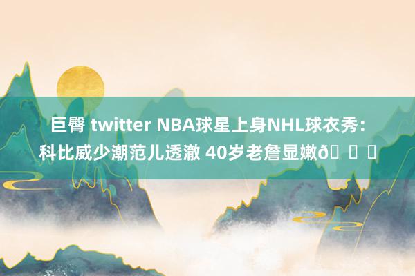 巨臀 twitter NBA球星上身NHL球衣秀：科比威少潮范儿透澈 40岁老詹显嫩😝
