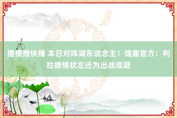 撸撸撸快播 本日对阵湖东说念主！雄鹿官方：利拉德情状左迁为出战成疑