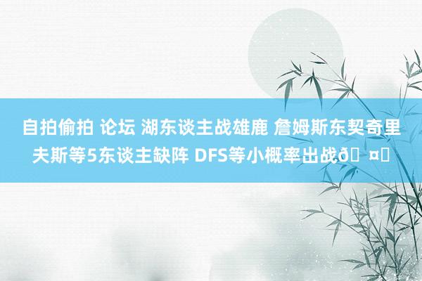 自拍偷拍 论坛 湖东谈主战雄鹿 詹姆斯东契奇里夫斯等5东谈主缺阵 DFS等小概率出战🤕