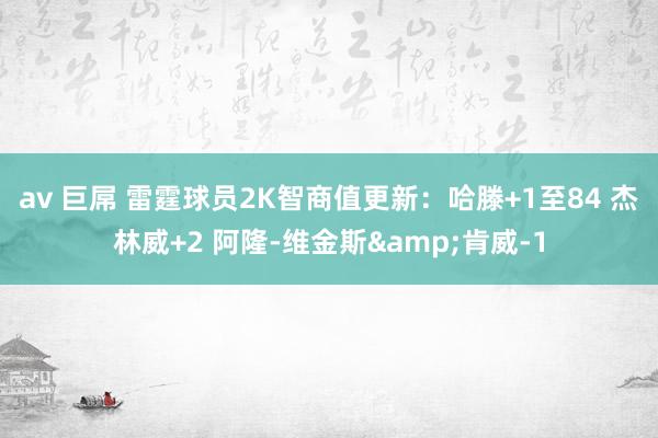 av 巨屌 雷霆球员2K智商值更新：哈滕+1至84 杰林威+2 阿隆-维金斯&肯威-1