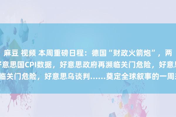 麻豆 视频 本周重磅日程：德国“财政火箭炮”，两会驱散、中国金融、好意思国CPI数据，好意思政府再濒临关门危险，好意思乌谈判......奠定全球叙事的一周来了！