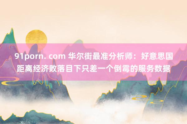 91porn. com 华尔街最准分析师：好意思国距离经济败落目下只差一个倒霉的服务数据