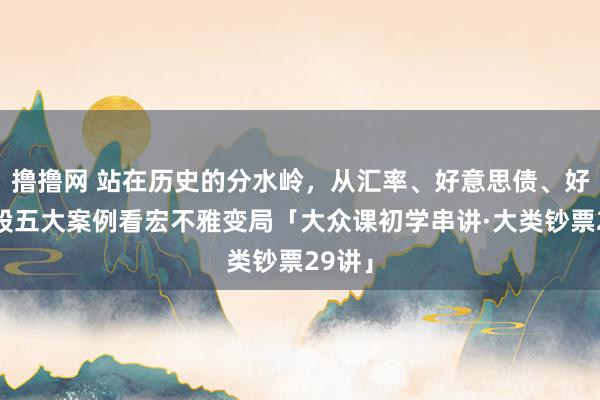 撸撸网 站在历史的分水岭，从汇率、好意思债、好意思股五大案例看宏不雅变局「大众课初学串讲·大类钞票29讲」