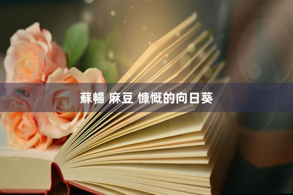 蘇暢 麻豆 慷慨的向日葵