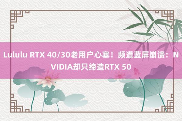 Lululu RTX 40/30老用户心塞！频遭蓝屏崩溃：NVIDIA却只缔造RTX 50