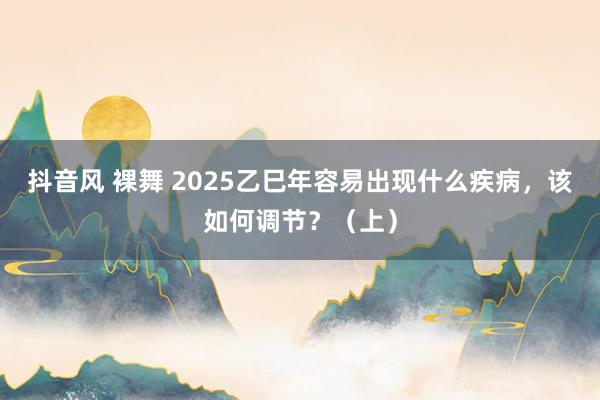 抖音风 裸舞 2025乙巳年容易出现什么疾病，该如何调节？（上）