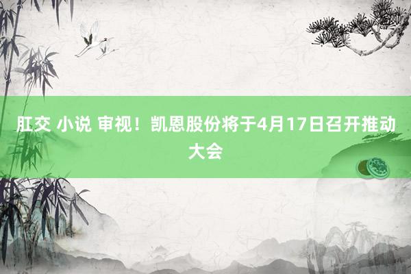 肛交 小说 审视！凯恩股份将于4月17日召开推动大会