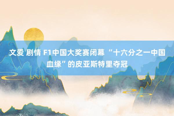 文爱 剧情 F1中国大奖赛闭幕 “十六分之一中国血缘”的皮亚斯特里夺冠