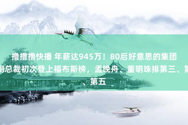 撸撸撸快播 年薪达945万！80后好意思的集团女副总裁初次登上福布斯榜，孟晚舟、董明珠排第三、第五