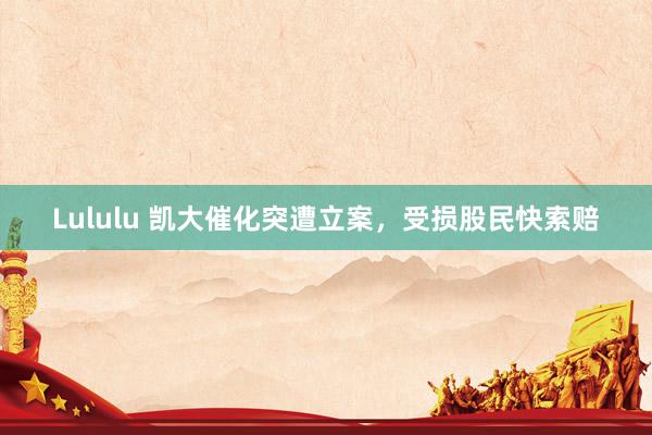 Lululu 凯大催化突遭立案，受损股民快索赔