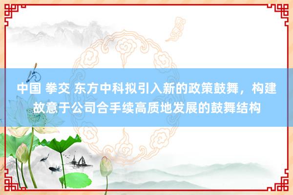 中国 拳交 东方中科拟引入新的政策鼓舞，构建故意于公司合手续高质地发展的鼓舞结构