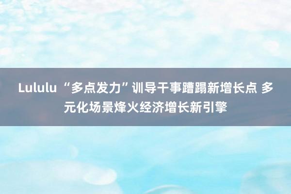 Lululu “多点发力”训导干事蹧蹋新增长点 多元化场景烽火经济增长新引擎