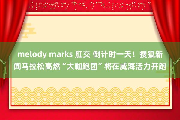melody marks 肛交 倒计时一天！搜狐新闻马拉松高燃“大咖跑团”将在威海活力开跑