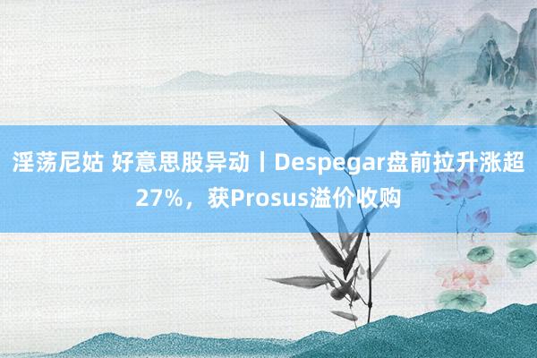 淫荡尼姑 好意思股异动丨Despegar盘前拉升涨超27%,获Prosus溢价收购