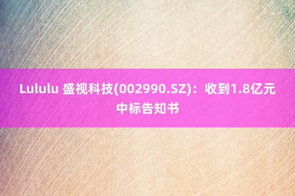 Lululu 盛视科技(002990.SZ)：收到1.8亿元中标告知书