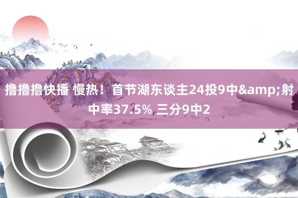 撸撸撸快播 慢热！首节湖东谈主24投9中&射中率37.5% 三分9中2
