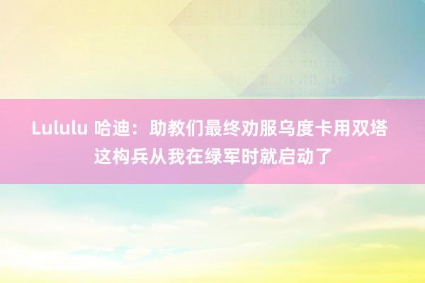 Lululu 哈迪：助教们最终劝服乌度卡用双塔 这构兵从我在绿军时就启动了