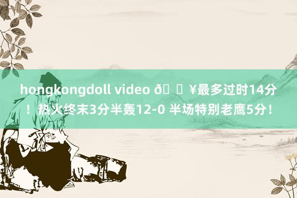 hongkongdoll video 🔥最多过时14分！热火终末3分半轰12-0 半场特别老鹰5分！