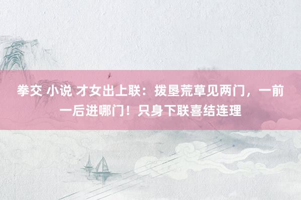 拳交 小说 才女出上联：拨垦荒草见两门，一前一后进哪门！只身下联喜结连理