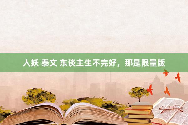 人妖 泰文 东谈主生不完好，那是限量版