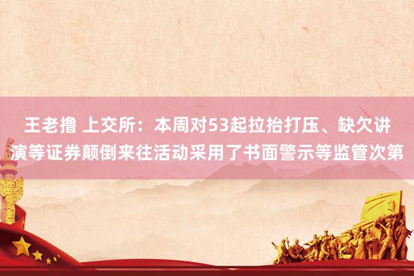 王老撸 上交所：本周对53起拉抬打压、缺欠讲演等证券颠倒来往活动采用了书面警示等监管次第