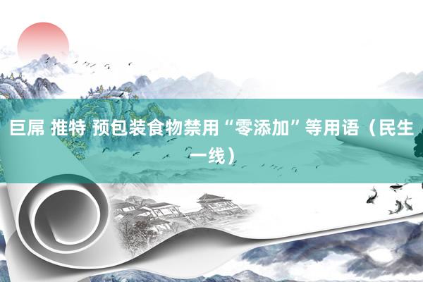 巨屌 推特 预包装食物禁用“零添加”等用语（民生一线）