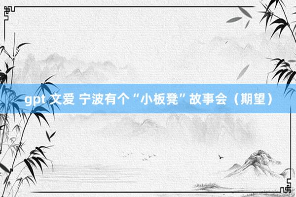 gpt 文爱 宁波有个“小板凳”故事会（期望）