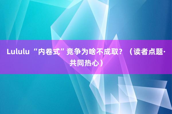 Lululu “内卷式”竞争为啥不成取？（读者点题·共同热心）
