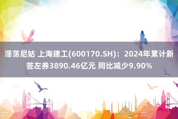 淫荡尼姑 上海建工(600170.SH)：2024年累计新签左券3890.46亿元 同比减少9.90%