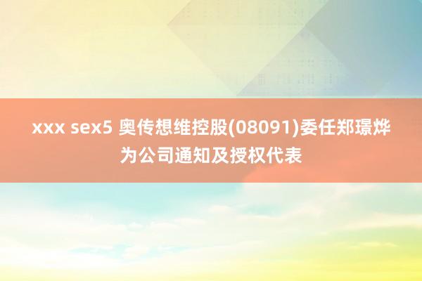 xxx sex5 奥传想维控股(08091)委任郑璟烨为公司通知及授权代表