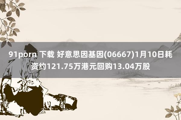 91porn 下载 好意思因基因(06667)1月10日耗资约121.75万港元回购13.04万股