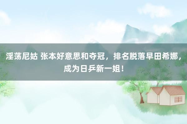 淫荡尼姑 张本好意思和夺冠，排名脱落早田希娜，成为日乒新一姐！