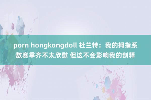 porn hongkongdoll 杜兰特：我的拇指系数赛季齐不太欣慰 但这不会影响我的剖释