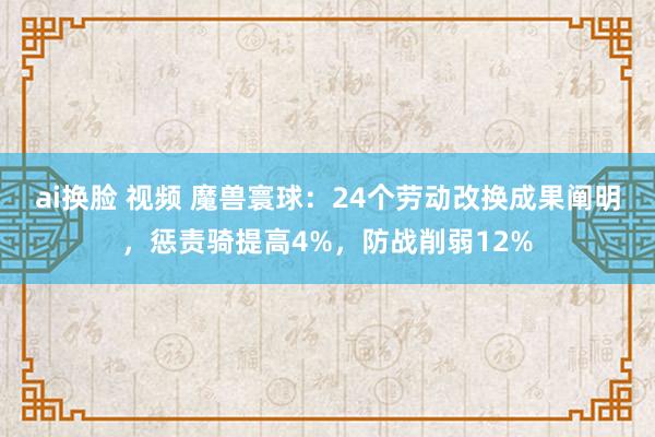 ai换脸 视频 魔兽寰球：24个劳动改换成果阐明，惩责骑提高4%，防战削弱12%