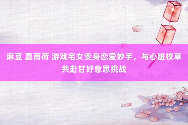 麻豆 夏雨荷 游戏宅女变身恋爱妙手，与心脏校草共赴甘好意思挑战
