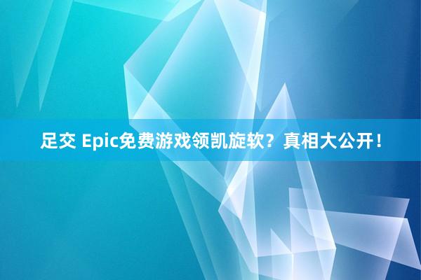 足交 Epic免费游戏领凯旋软？真相大公开！