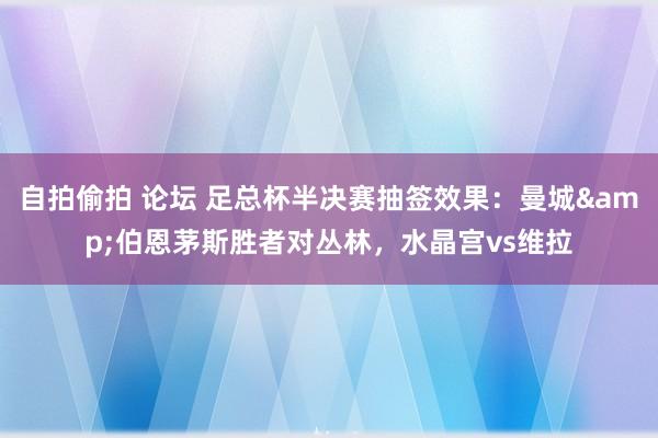 自拍偷拍 论坛 足总杯半决赛抽签效果：曼城&伯恩茅斯胜者对丛林，水晶宫vs维拉