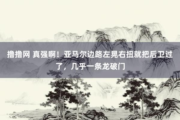 撸撸网 真强啊！亚马尔边路左晃右扭就把后卫过了，几乎一条龙破门