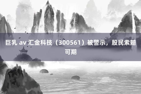 巨乳 av 汇金科技（300561）被警示，股民索赔可期