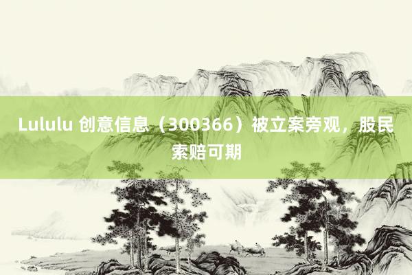 Lululu 创意信息（300366）被立案旁观，股民索赔可期
