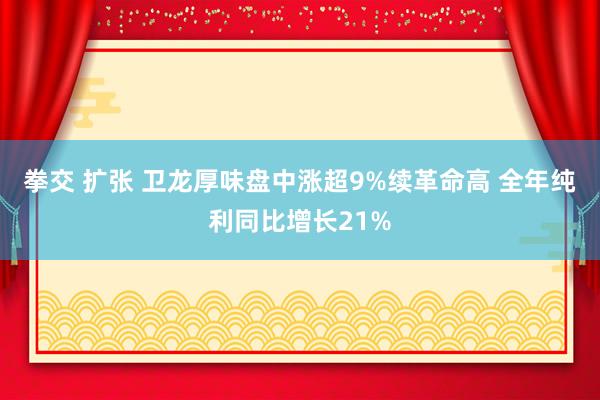拳交 扩张 卫龙厚味盘中涨超9%续革命高 全年纯利同比增长21%