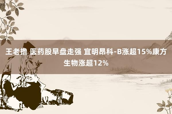 王老撸 医药股早盘走强 宜明昂科-B涨超15%康方生物涨超12%